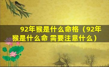 92年猴是什么命格（92年猴是什么命 需要注意什么）